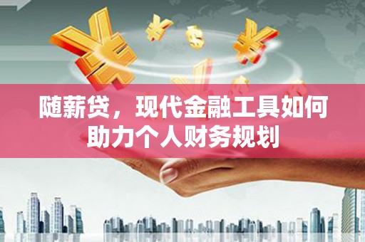 正镶白旗随薪贷，现代金融工具如何助力个人财务规划