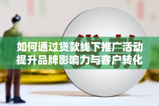 正镶白旗如何通过贷款线下推广活动提升品牌影响力与客户转化率