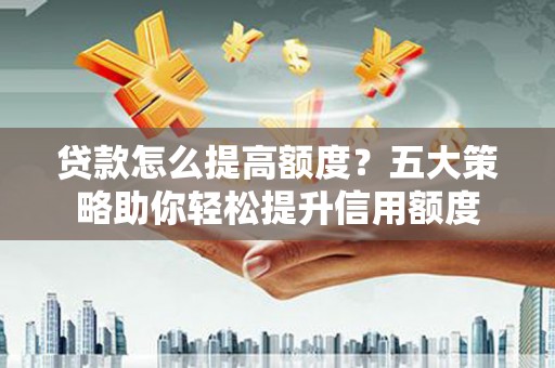 正镶白旗贷款怎么提高额度？五大策略助你轻松提升信用额度