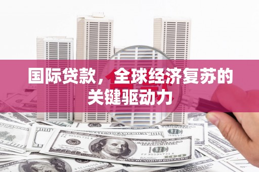 正镶白旗国际贷款，全球经济复苏的关键驱动力