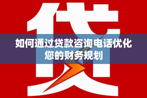 正镶白旗如何通过贷款咨询电话优化您的财务规划