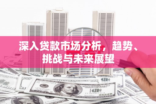 正镶白旗深入贷款市场分析，趋势、挑战与未来展望