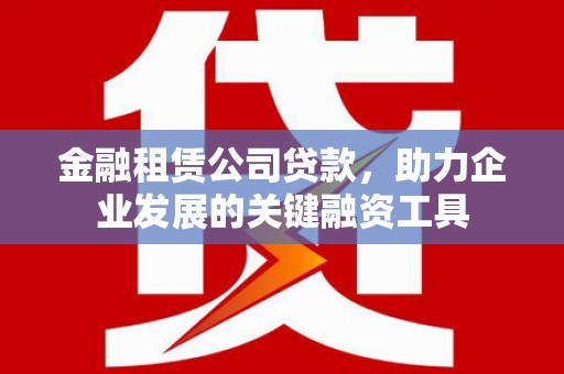 正镶白旗金融租赁公司贷款，助力企业发展的关键融资工具