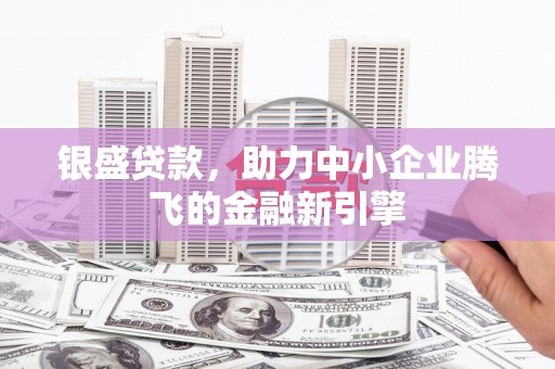 正镶白旗银盛贷款，助力中小企业腾飞的金融新引擎