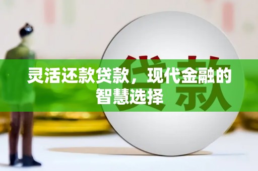 正镶白旗灵活还款贷款，现代金融的智慧选择