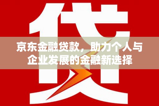 正镶白旗京东金融贷款，助力个人与企业发展的金融新选择