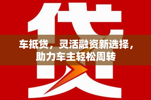 正镶白旗车抵贷，灵活融资新选择，助力车主轻松周转