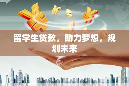 正镶白旗留学生贷款，助力梦想，规划未来