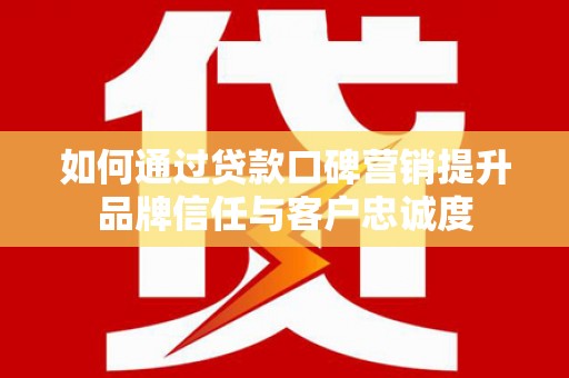 正镶白旗如何通过贷款口碑营销提升品牌信任与客户忠诚度
