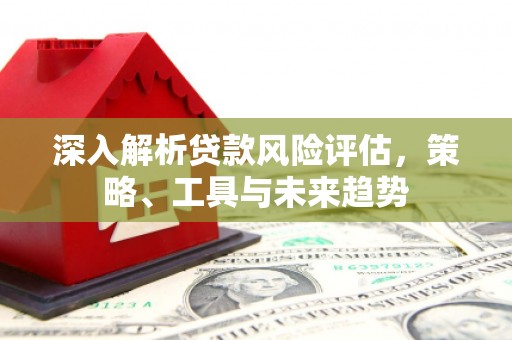 正镶白旗深入解析贷款风险评估，策略、工具与未来趋势