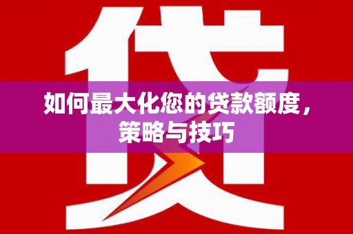 正镶白旗如何最大化您的贷款额度，策略与技巧