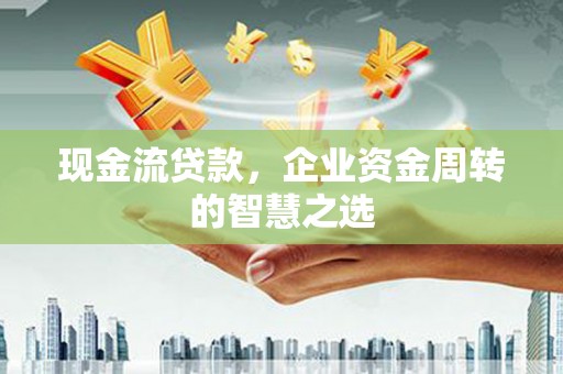 正镶白旗现金流贷款，企业资金周转的智慧之选