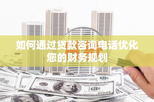 正镶白旗如何通过贷款咨询电话优化您的财务规划