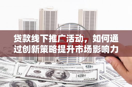 正镶白旗贷款线下推广活动，如何通过创新策略提升市场影响力