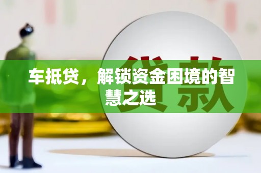 正镶白旗车抵贷，解锁资金困境的智慧之选