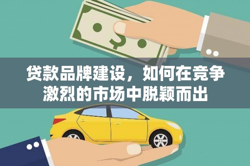正镶白旗贷款品牌建设，如何在竞争激烈的市场中脱颖而出
