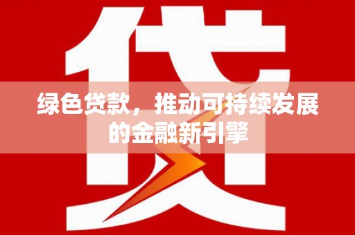 正镶白旗绿色贷款，推动可持续发展的金融新引擎