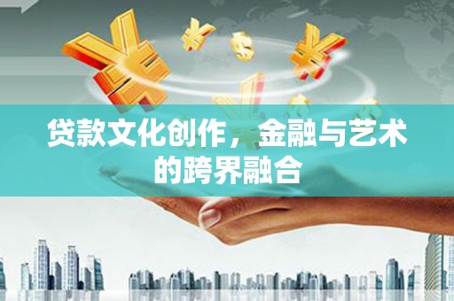 正镶白旗贷款文化创作，金融与艺术的跨界融合