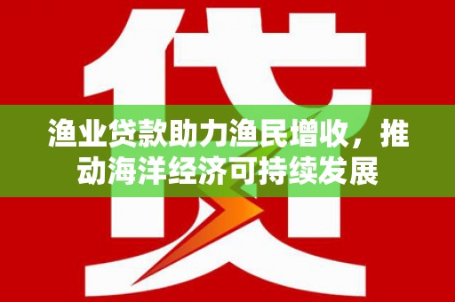 正镶白旗渔业贷款助力渔民增收，推动海洋经济可持续发展