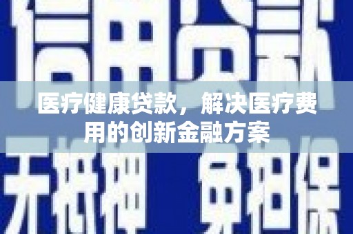 正镶白旗医疗健康贷款，解决医疗费用的创新金融方案