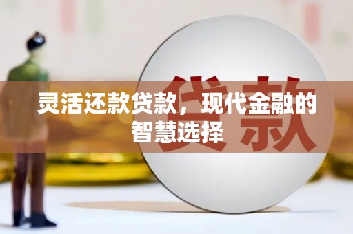 正镶白旗灵活还款贷款，现代金融的智慧选择