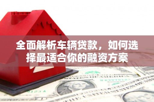 正镶白旗全面解析车辆贷款，如何选择最适合你的融资方案
