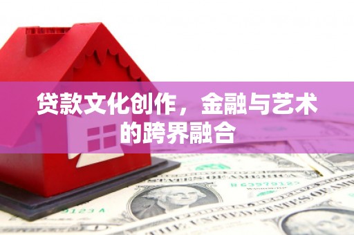 正镶白旗贷款文化创作，金融与艺术的跨界融合