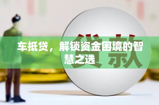 正镶白旗车抵贷，解锁资金困境的智慧之选
