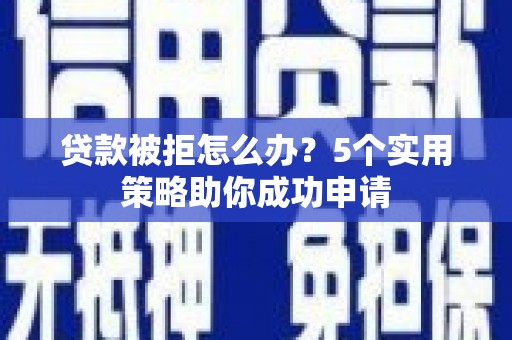 正镶白旗贷款被拒怎么办？5个实用策略助你成功申请