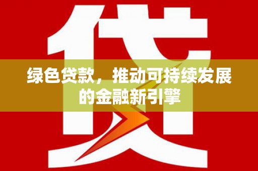 正镶白旗绿色贷款，推动可持续发展的金融新引擎