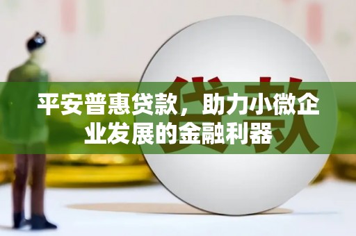 正镶白旗平安普惠贷款，助力小微企业发展的金融利器