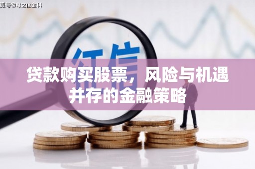 正镶白旗贷款购买股票，风险与机遇并存的金融策略