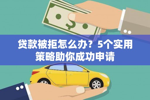 正镶白旗贷款被拒怎么办？5个实用策略助你成功申请