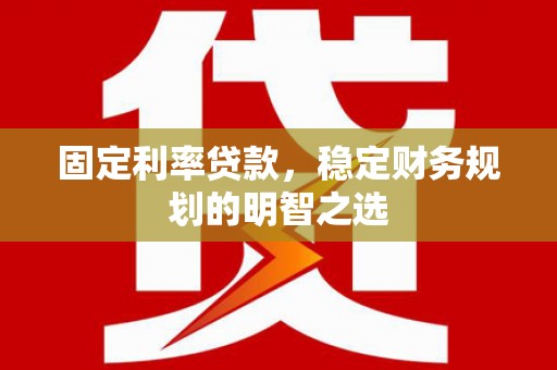 正镶白旗固定利率贷款，稳定财务规划的明智之选