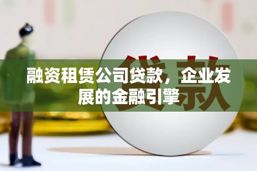 正镶白旗融资租赁公司贷款，企业发展的金融引擎