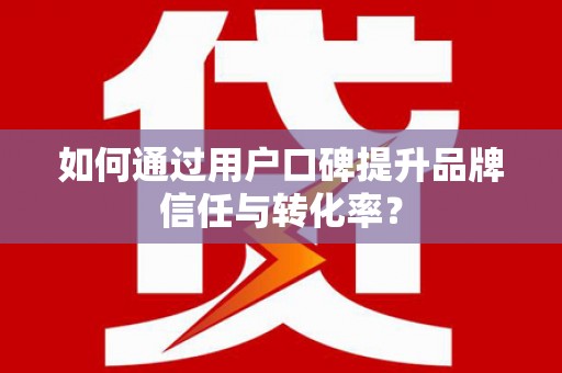 正镶白旗如何通过用户口碑提升品牌信任与转化率？
