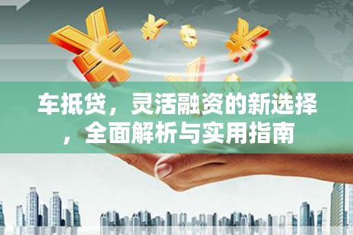 正镶白旗车抵贷，灵活融资的新选择，全面解析与实用指南