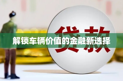 正镶白旗解锁车辆价值的金融新选择