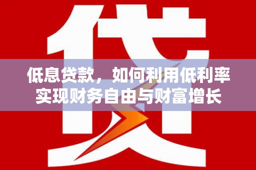 正镶白旗低息贷款，如何利用低利率实现财务自由与财富增长