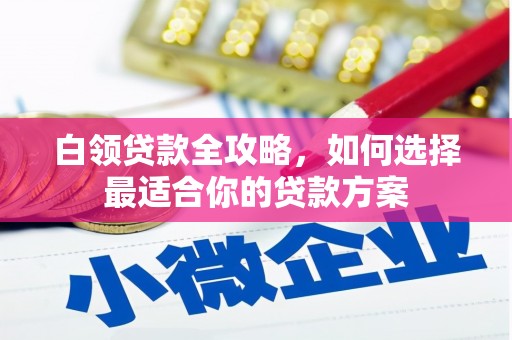 正镶白旗白领贷款全攻略，如何选择最适合你的贷款方案