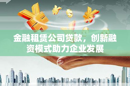 正镶白旗金融租赁公司贷款，创新融资模式助力企业发展