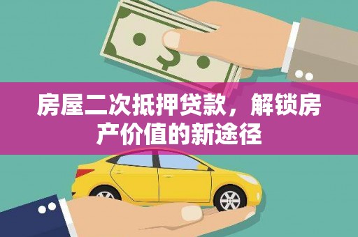 正镶白旗房屋二次抵押贷款，解锁房产价值的新途径