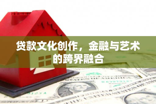 正镶白旗贷款文化创作，金融与艺术的跨界融合