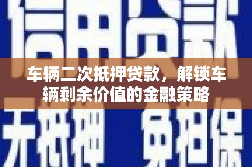 正镶白旗车辆二次抵押贷款，解锁车辆剩余价值的金融策略